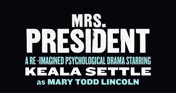 MRS. PRESIDENT - A RE-IMAGINED PSYCHOLOGICAL DRAMA STARRING KEALA SETTLE as MARY TODD LINCOLN
